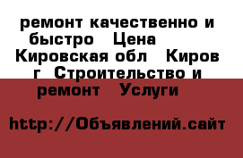 ремонт.качественно и быстро › Цена ­ 999 - Кировская обл., Киров г. Строительство и ремонт » Услуги   